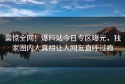 震惊全网！爆料站今日专区曝光，独家圈内人真相让人网友直呼过瘾