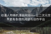 动漫人物桶机漫画网站——让二次元世界更有条理的阅读与创作平台