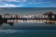 全网疯传！Yandex专区在线更新，全网疯传神秘人秘闻评论区炸了