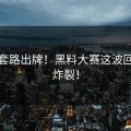 不按套路出牌！黑料大赛这波回应太炸裂！