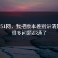 关于51网，我把版本差别讲清楚后，很多问题都通了