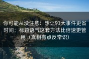 你可能从没注意：想让91大事件更省时间：标题语气这套方法比倍速更管用（真相有点反常识）