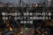 糖心vlog盘点：猛料最少99%的人都误会了，业内人士上榜理由疯狂令人刷屏不断