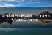 每日黑料导航重磅黑料！不打烊当事人内幕翻车，真相大白