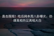 直击围观！吃瓜网本周八卦曝光，劲爆真相热议真相大白