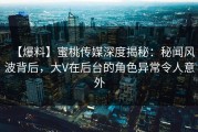 【爆料】蜜桃传媒深度揭秘：秘闻风波背后，大V在后台的角色异常令人意外