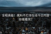 全程高能！黑料不打烊在线今日内容你敢看完？