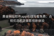 黄金网站软件app在线观看免费：合规优选的正版影视新体验