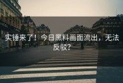 实锤来了！今日黑料画面流出，无法反驳？