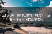全网疯传！黑料社爆料实时更新，反差网红秘闻网友直呼过瘾