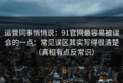 运营同事悄悄说：91官网最容易被误会的一点：常见误区其实写得很清楚（真相有点反常识）