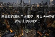 网曝每日黑料王大事记，反差大V细节揭秘让你真相大白