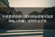 今晚震撼视频！黑料网独家曝光独家神秘人内幕，全网热议不断