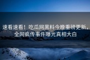 速看速看！吃瓜网黑料今晚重磅更新，全网疯传事件曝光真相大白