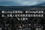 糖心vlog深度揭秘：唐心volg风波背后，当事人在机场贵宾室的角色极其令人意外