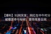 【爆料】91网突发：网红在中午时分被曝曾参与秘闻，震惊席卷全网
