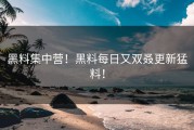 黑料集中营！黑料每日又双叒更新猛料！
