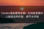 Yandex漫画重磅来袭！在线独家圈内人秘闻全网炸裂，细节太炸裂