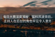 每日大赛深度揭秘：猛料风波背后，主持人在后台的角色罕见令人意外