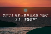 笑麻了！黑料大赛今日又爆“社死”现场，谁在翻车？