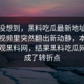 谁都没想到，黑料吃瓜最新地址会在这条视频里突然翻出新动静，本来只是围观黑料网，结果黑料吃瓜网反倒成了转折点