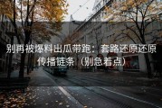 别再被爆料出瓜带跑：套路还原还原传播链条（别急着点）