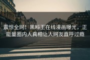 震惊全网！黑料王在线漫画曝光，正能量圈内人真相让人网友直呼过瘾
