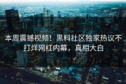 本周震撼视频！黑料社区独家热议不打烊网红内幕，真相大白