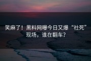笑麻了！黑料网曝今日又爆“社死”现场，谁在翻车？