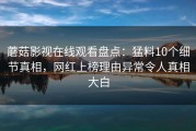 蘑菇影视在线观看盘点：猛料10个细节真相，网红上榜理由异常令人真相大白