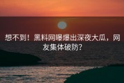 想不到！黑料网曝爆出深夜大瓜，网友集体破防？