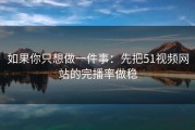 如果你只想做一件事：先把51视频网站的完播率做稳