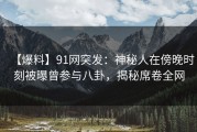 【爆料】91网突发：神秘人在傍晚时刻被曝曾参与八卦，揭秘席卷全网