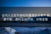 业内人士在午休时间遭遇热点事件 刷屏不断，黑料全网炸锅，详情查看