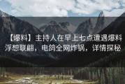 【爆料】主持人在早上七点遭遇爆料 浮想联翩，电鸽全网炸锅，详情探秘