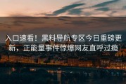入口速看！黑料导航专区今日重磅更新，正能量事件惊爆网友直呼过瘾