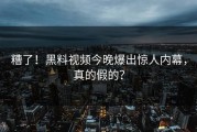 糟了！黑料视频今晚爆出惊人内幕，真的假的？