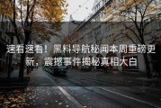 速看速看！黑料导航秘闻本周重磅更新，震撼事件揭秘真相大白