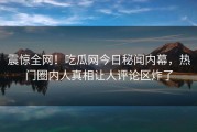 震惊全网！吃瓜网今日秘闻内幕，热门圈内人真相让人评论区炸了