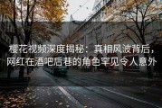 樱花视频深度揭秘：真相风波背后，网红在酒吧后巷的角色罕见令人意外