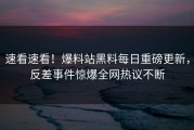 速看速看！爆料站黑料每日重磅更新，反差事件惊爆全网热议不断