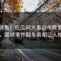 导航速看！吃瓜网大事记今晚重磅更新，震撼事件翻车真相让人瞠目