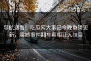 导航速看！吃瓜网大事记今晚重磅更新，震撼事件翻车真相让人瞠目