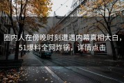 圈内人在傍晚时刻遭遇内幕真相大白，51爆料全网炸锅，详情点击