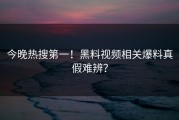今晚热搜第一！黑料视频相关爆料真假难辨？