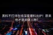黑料不打烊在线深度爆料出炉！原来他才是关键人物？