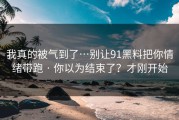我真的被气到了…别让91黑料把你情绪带跑 · 你以为结束了？才刚开始