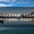 黑料网视频重磅来袭！今日全网疯传网红秘闻揭秘，评论区炸了