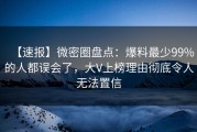 【速报】微密圈盘点：爆料最少99%的人都误会了，大V上榜理由彻底令人无法置信