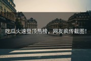 吃瓜火速登顶热榜，网友疯传截图！